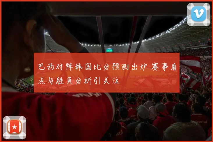 巴西对阵韩国比分预测出炉 赛事看点与胜负分析引关注