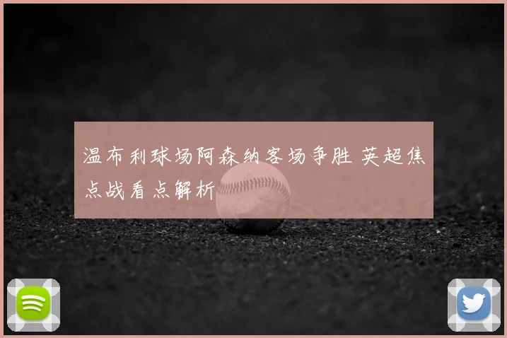 温布利球场阿森纳客场争胜 英超焦点战看点解析