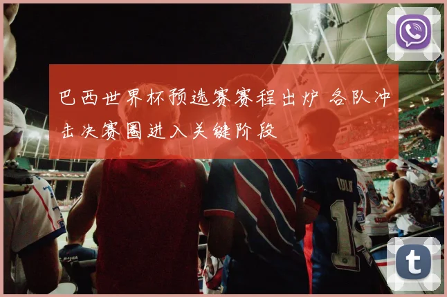 巴西世界杯预选赛赛程出炉 各队冲击决赛圈进入关键阶段