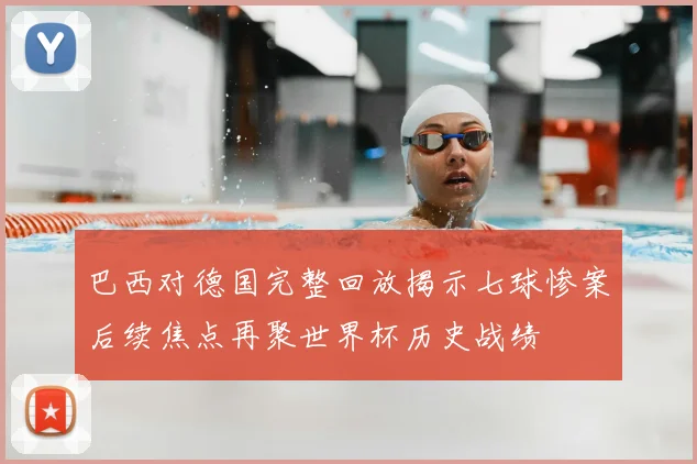 巴西对德国完整回放揭示七球惨案后续焦点再聚世界杯历史战绩