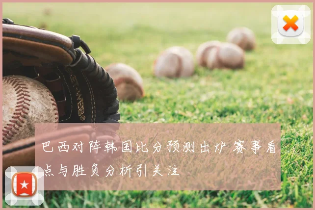 巴西对阵韩国比分预测出炉 赛事看点与胜负分析引关注