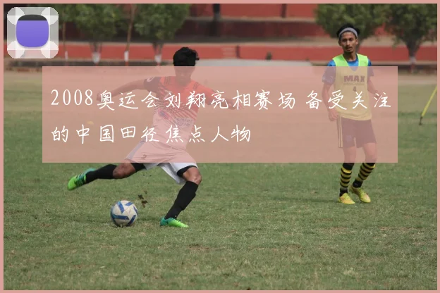 2008奥运会刘翔亮相赛场 备受关注的中国田径焦点人物