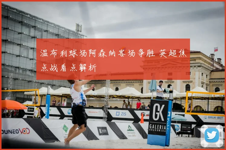 温布利球场阿森纳客场争胜 英超焦点战看点解析