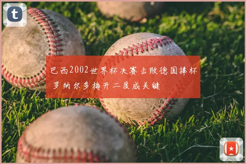 巴西2002世界杯决赛击败德国捧杯 罗纳尔多梅开二度成关键