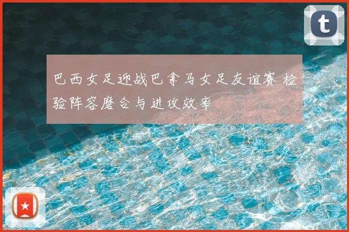 巴西女足迎战巴拿马女足友谊赛 检验阵容磨合与进攻效率