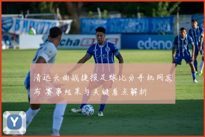 清远头曲战捷报足球比分手机网发布 赛事结果与关键看点解析