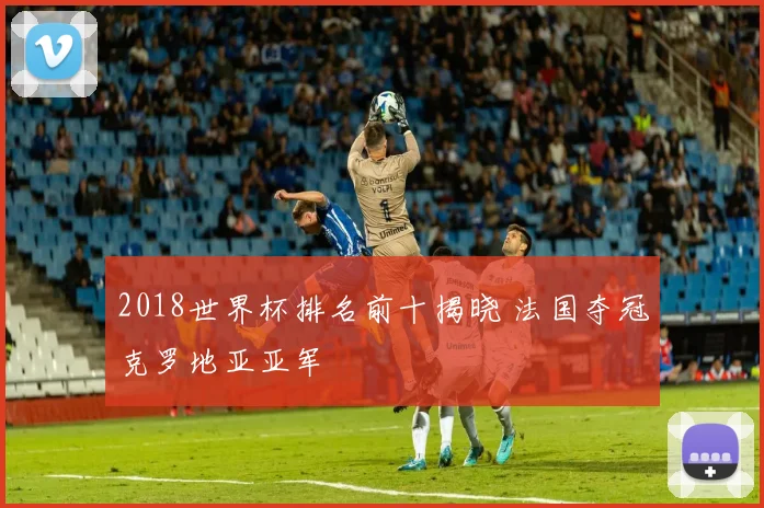 2018世界杯排名前十揭晓 法国夺冠克罗地亚亚军
