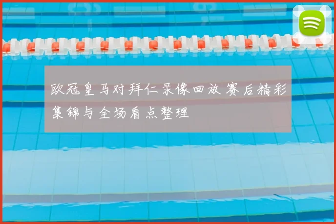 欧冠皇马对拜仁录像回放 赛后精彩集锦与全场看点整理