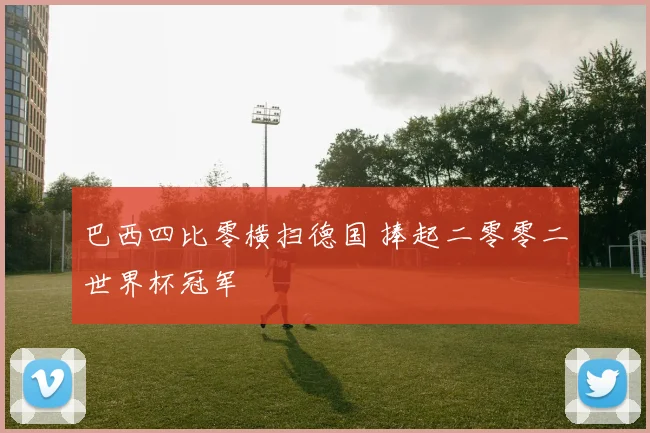 巴西四比零横扫德国 捧起二零零二世界杯冠军