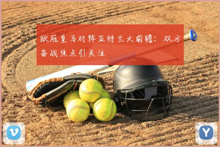 欧冠皇马对阵亚特兰大前瞻:双方备战焦点引关注