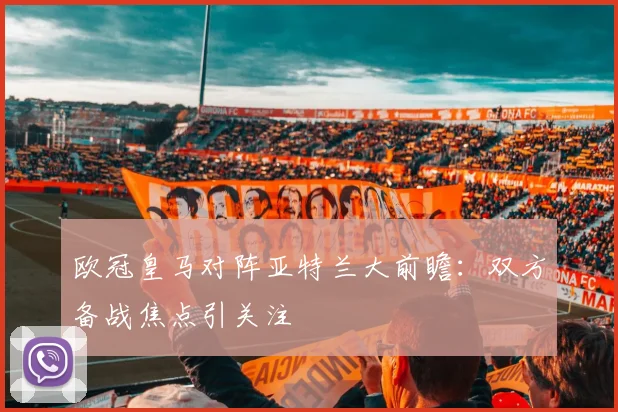欧冠皇马对阵亚特兰大前瞻:双方备战焦点引关注