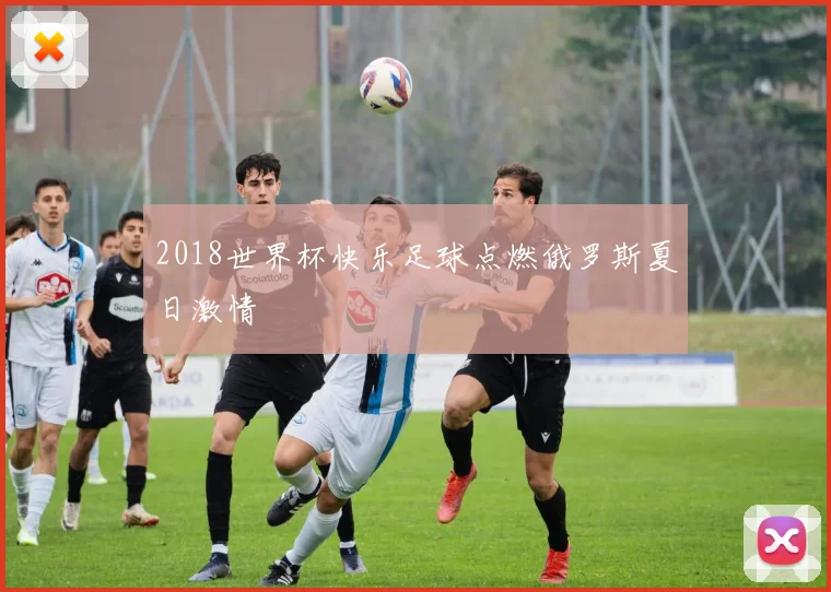 2018世界杯快乐足球点燃俄罗斯夏日激情