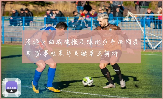 清远头曲战捷报足球比分手机网发布 赛事结果与关键看点解析