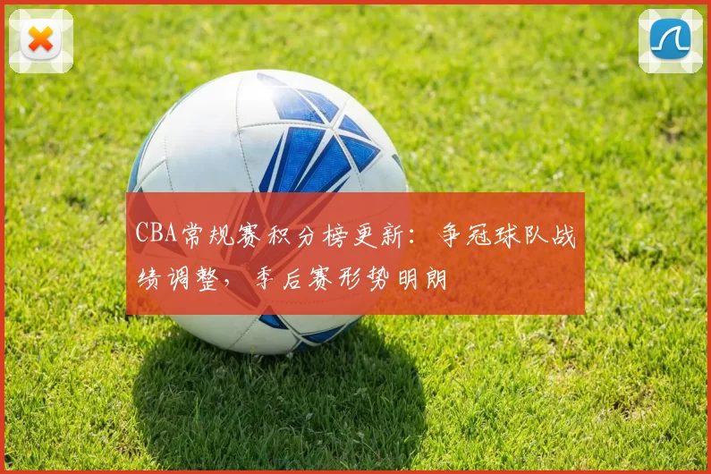CBA常规赛积分榜更新：争冠球队战绩调整，季后赛形势明朗