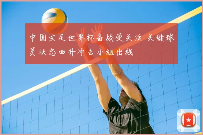 中国女足世界杯备战受关注 关键球员状态回升冲击小组出线