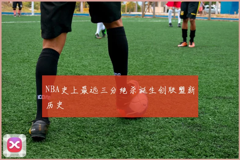 NBA史上最远三分绝杀诞生创联盟新历史