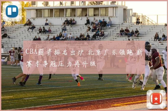 CBA薪资排名出炉 北京广东领跑 新赛季争冠压力再升级