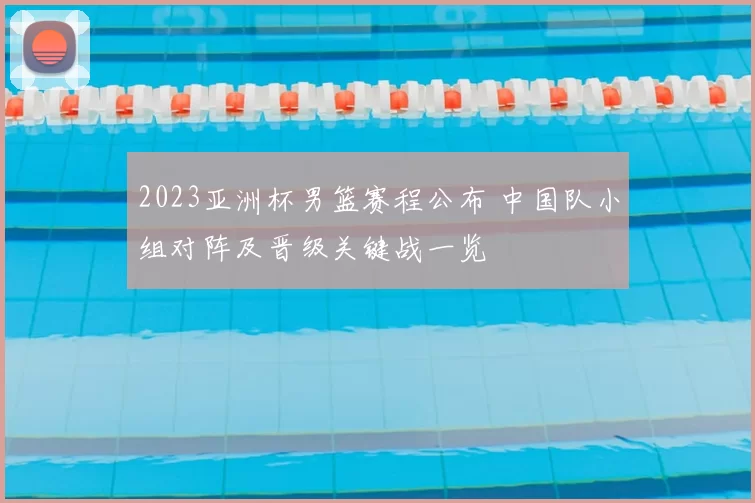 2023亚洲杯男篮赛程公布 中国队小组对阵及晋级关键战一览