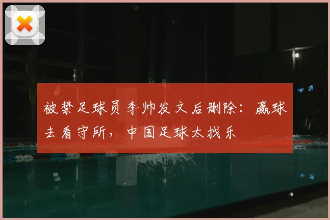 被禁足球员李帅发文后删除：赢球去看守所，中国足球太找乐