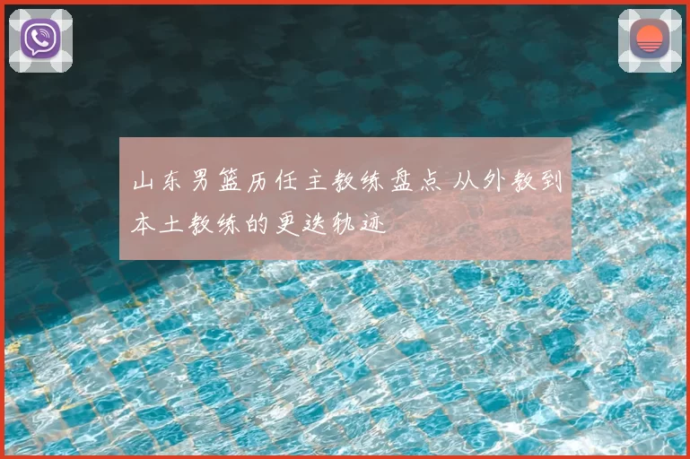 山东男篮历任主教练盘点 从外教到本土教练的更迭轨迹
