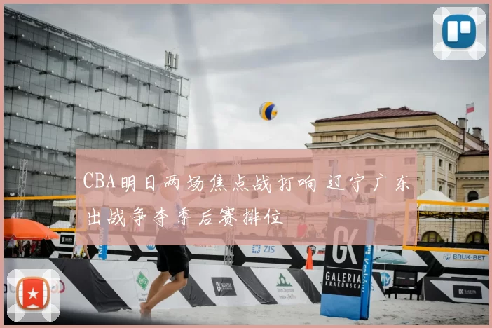 CBA明日两场焦点战打响 辽宁广东出战争夺季后赛排位