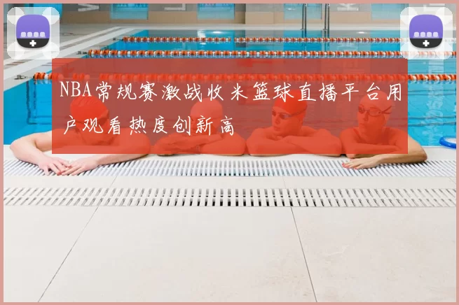 NBA常规赛激战收米篮球直播平台用户观看热度创新高