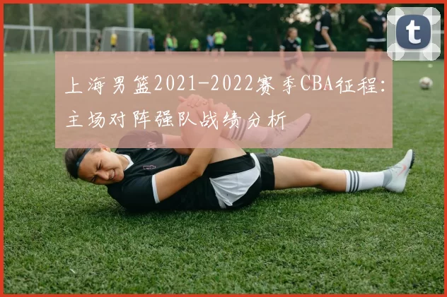 上海男篮2021-2022赛季CBA征程：主场对阵强队战绩分析