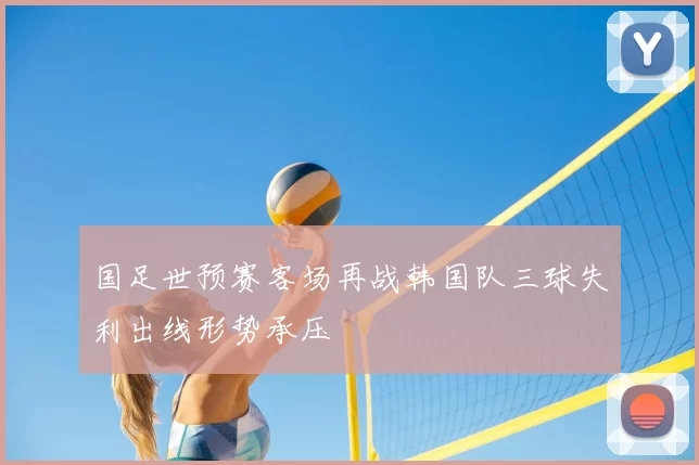 国足世预赛客场再战韩国队三球失利出线形势承压