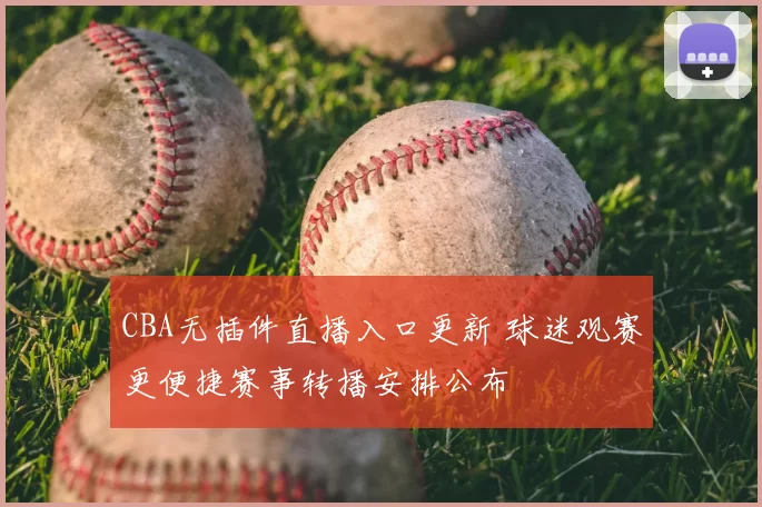 CBA无插件直播入口更新 球迷观赛更便捷赛事转播安排公布