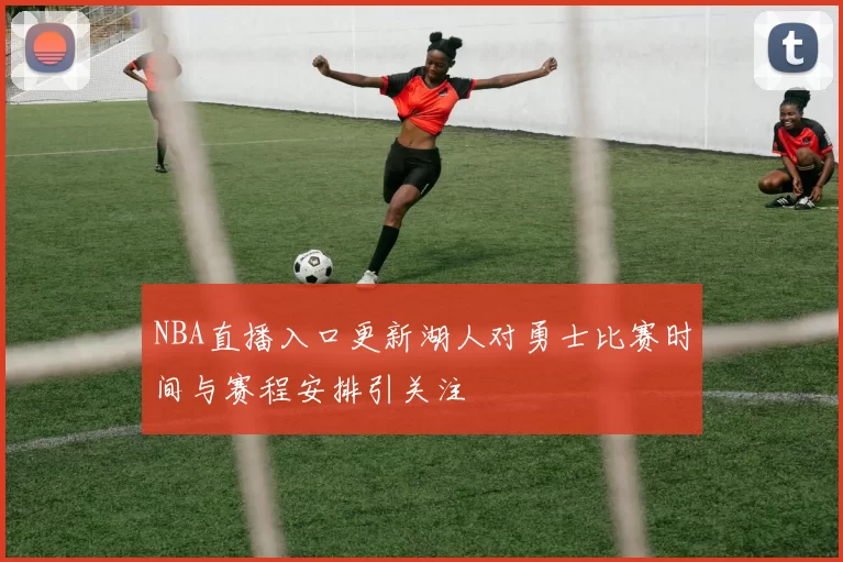 NBA直播入口更新湖人对勇士比赛时间与赛程安排引关注