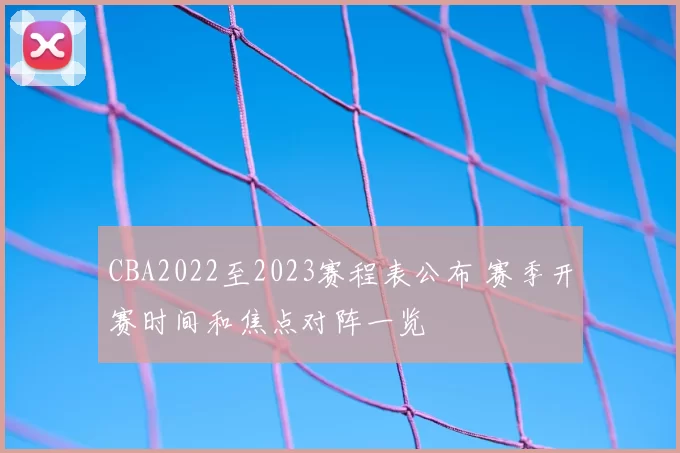CBA2022至2023赛程表公布 赛季开赛时间和焦点对阵一览