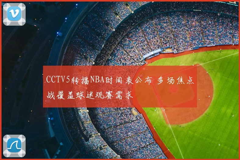 CCTV5转播NBA时间表公布 多场焦点战覆盖球迷观赛需求