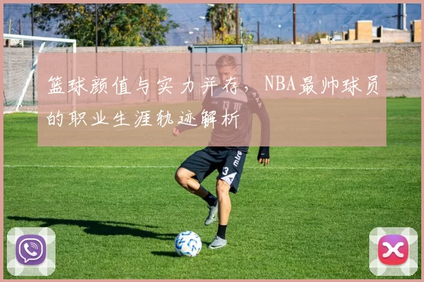 篮球颜值与实力并存，NBA最帅球员的职业生涯轨迹解析