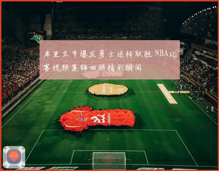 库里末节爆发勇士逆转取胜 NBA比赛视频集锦回顾精彩瞬间