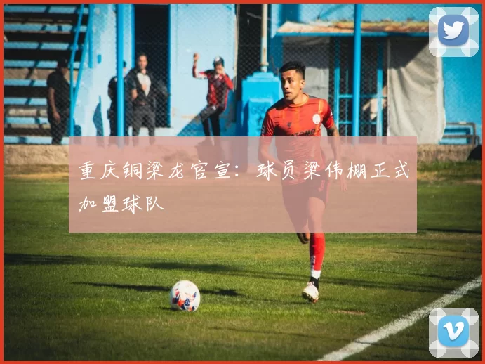 重庆铜梁龙官宣：球员梁伟棚正式加盟球队