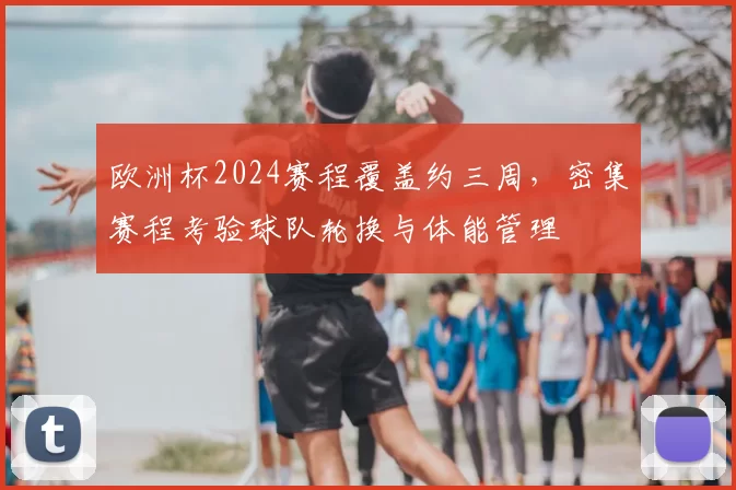 欧洲杯2024赛程覆盖约三周，密集赛程考验球队轮换与体能管理