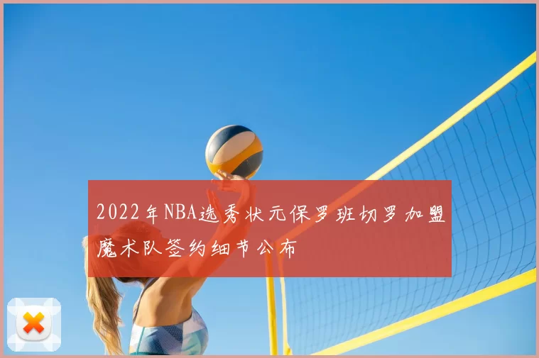 2022年NBA选秀状元保罗班切罗加盟魔术队签约细节公布