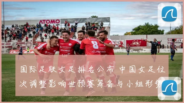 国际足联女足排名公布 中国女足位次调整影响世预赛筹备与小组形势