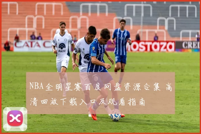 NBA全明星赛百度网盘资源合集 高清回放下载入口及观看指南