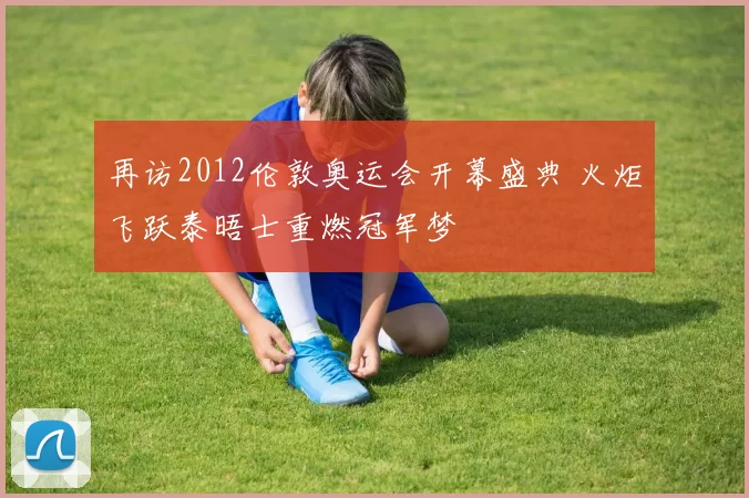 再访2012伦敦奥运会开幕盛典 火炬飞跃泰晤士重燃冠军梦