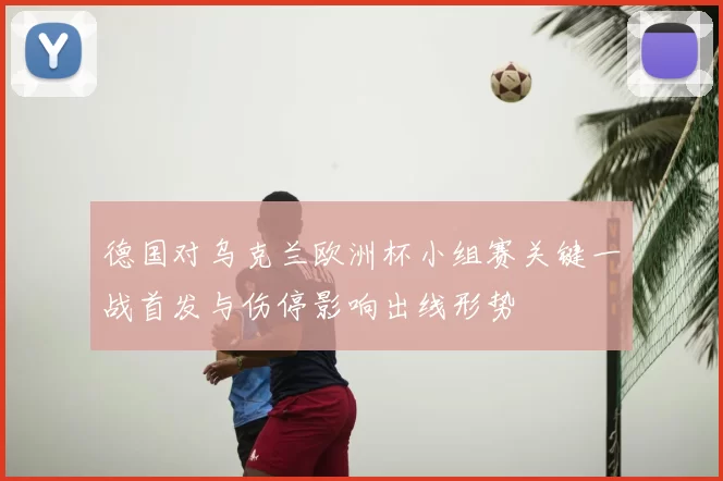 德国对乌克兰欧洲杯小组赛关键一战首发与伤停影响出线形势