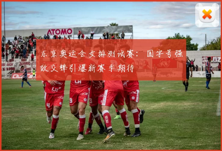 东京奥运会女排测试赛：国字号强敌交锋引爆新赛季期待