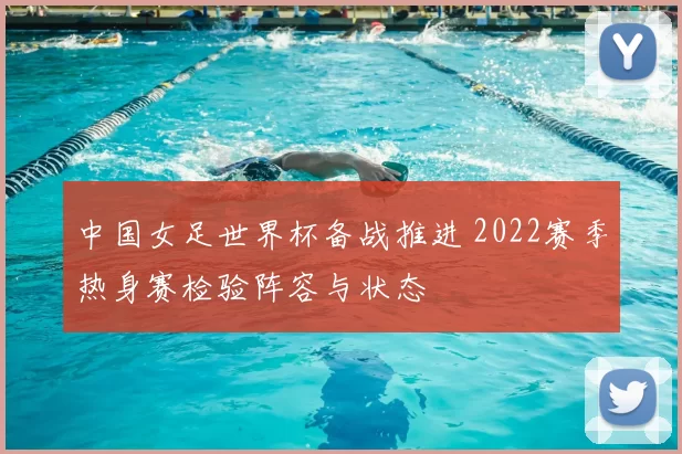 中国女足世界杯备战推进 2022赛季热身赛检验阵容与状态