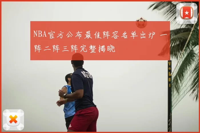 NBA官方公布最佳阵容名单出炉 一阵二阵三阵完整揭晓