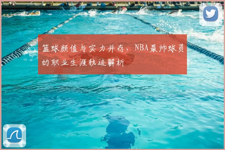 篮球颜值与实力并存，NBA最帅球员的职业生涯轨迹解析