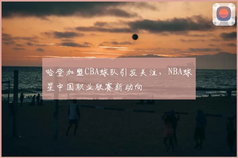 哈登加盟CBA球队引发关注，NBA球星中国职业联赛新动向