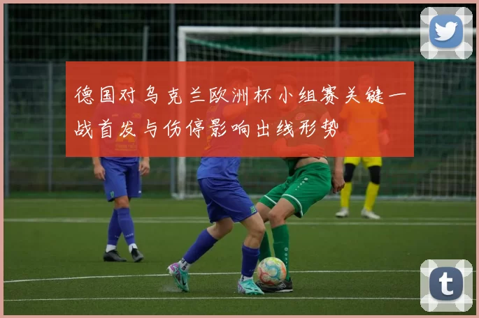 德国对乌克兰欧洲杯小组赛关键一战首发与伤停影响出线形势
