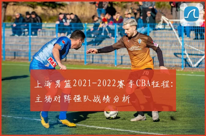 上海男篮2021-2022赛季CBA征程：主场对阵强队战绩分析