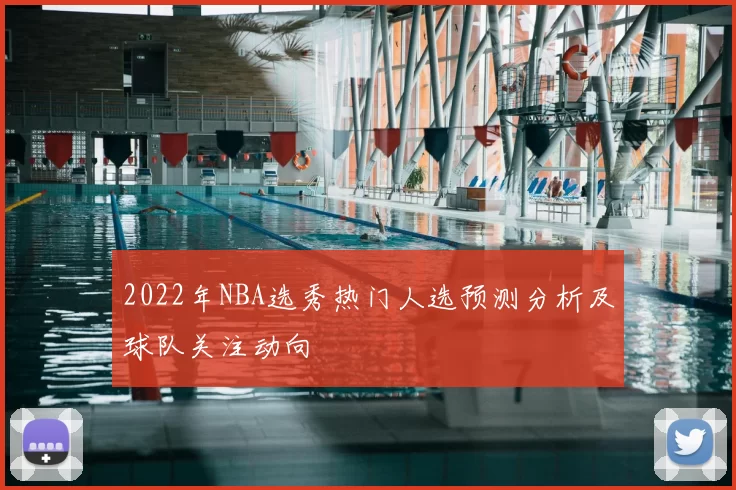 2022年NBA选秀热门人选预测分析及球队关注动向