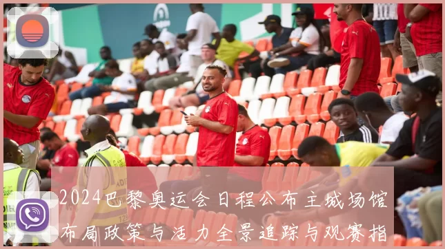 2024巴黎奥运会日程公布主城场馆布局政策与活力全景追踪与观赛指南更新